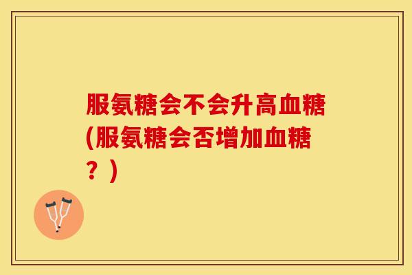 服氨糖会不会升高(服氨糖会否增加?) 服氨糖会不会升高(服氨糖会否增加?)