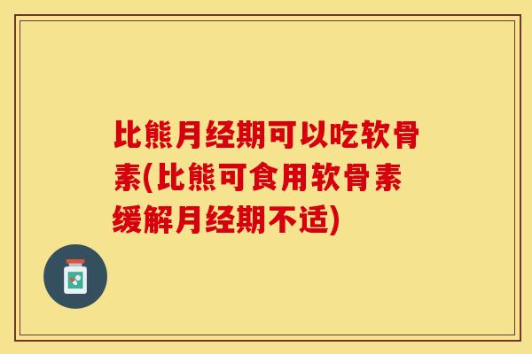 比熊月经期可以吃软骨素(比熊可食用软骨素缓解月经期不适)