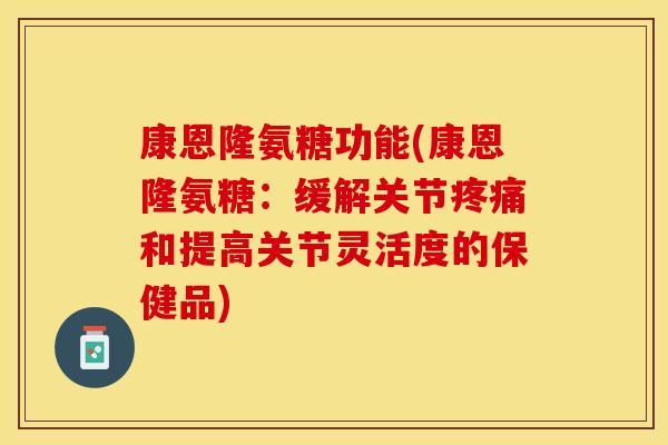 康恩隆氨糖功能(康恩隆氨糖：缓解关节疼痛和提高关节灵活度的保健品)