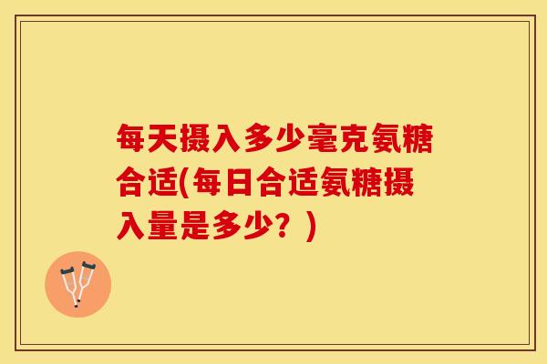 每天摄入多少毫克氨糖合适(每日合适氨糖摄入量是多少?) 每天摄入多少毫克氨糖合适(每日合适氨糖摄入量是多少?)
