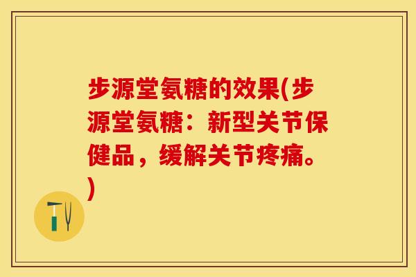 步源堂氨糖的效果(步源堂氨糖：新型关节保健品，缓解关节疼痛。)