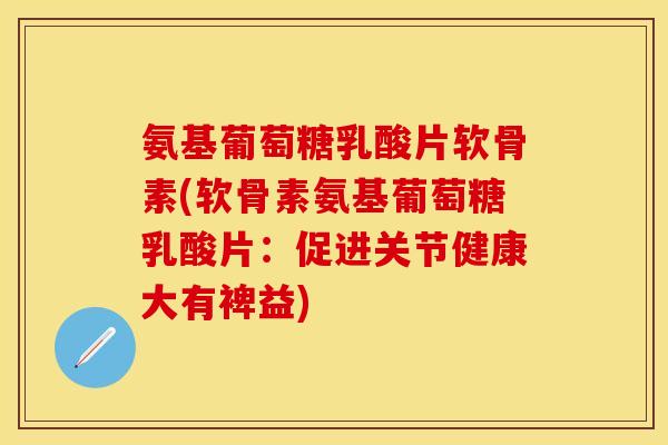 氨基葡萄糖乳酸片软骨素(软骨素氨基葡萄糖乳酸片：促进关节健康大有裨益)