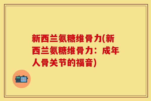 新西兰氨糖维骨力(新西兰氨糖维骨力：成年人骨关节的福音)