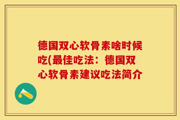 德国双心软骨素啥时候吃(最佳吃法：德国双心软骨素建议吃法简介