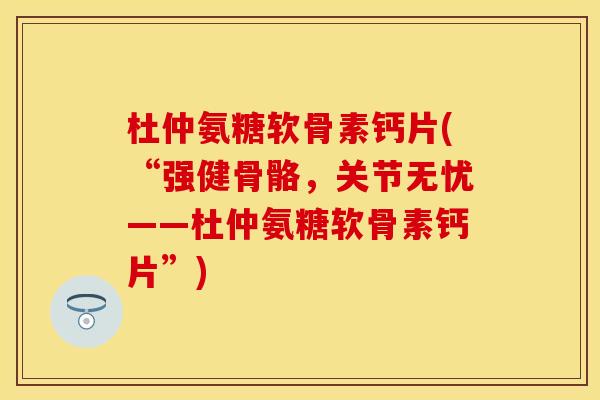杜仲氨糖软骨素钙片(“强健骨骼，关节无忧——杜仲氨糖软骨素钙片”)