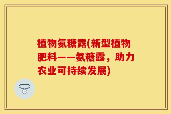植物氨糖露(新型植物肥料——氨糖露，助力农业可持续发展)