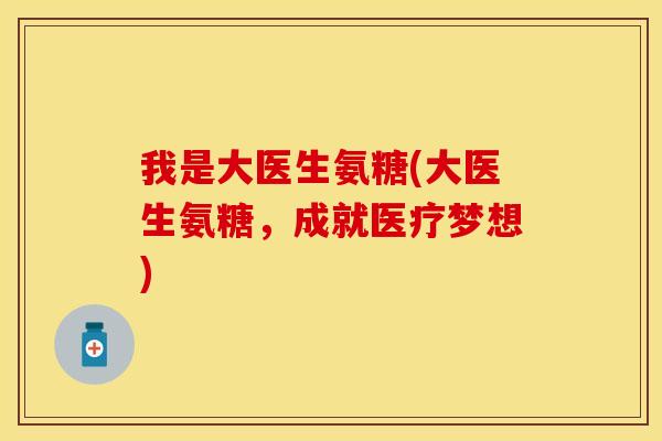 我是大医生氨糖(大医生氨糖，成就医疗梦想)
