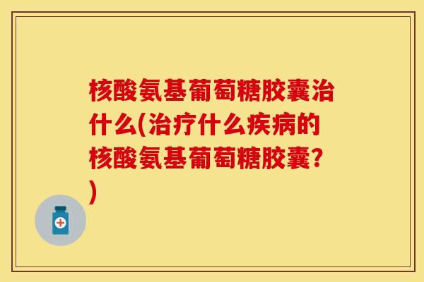 核酸氨基葡萄糖胶囊治什么(治疗什么疾病的核酸氨基葡萄糖胶囊？)