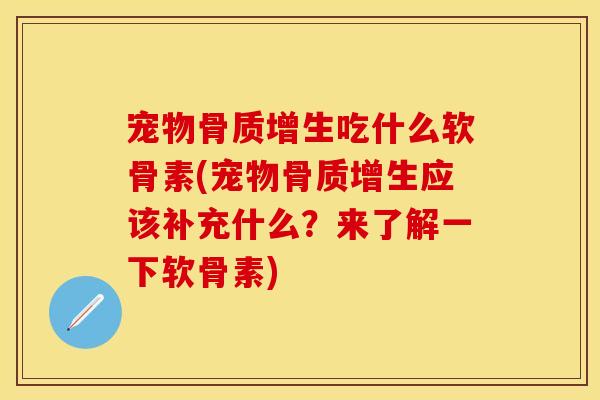 宠物骨质增生吃什么软骨素(宠物骨质增生应该补充什么？来了解一下软骨素)
