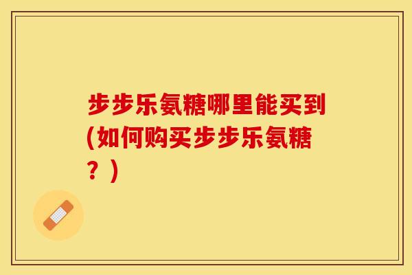 步步乐氨糖哪里能买到(如何购买步步乐氨糖?) 步步乐氨糖哪里能买到(如何购买步步乐氨糖?)