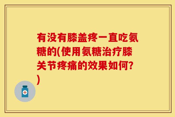 有没有膝盖疼一直吃氨糖的(使用氨糖膝关节的效果如何？)