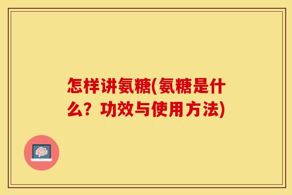 怎样讲氨糖(氨糖是什么？功效与使用方法)