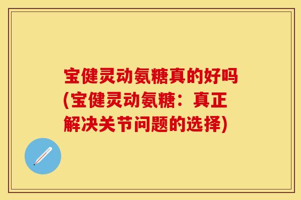 宝健灵动氨糖真的好吗(宝健灵动氨糖：真正解决关节问题的选择)