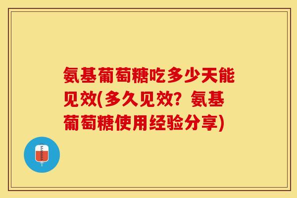 氨基葡萄糖吃多少天能见效(多久见效？氨基葡萄糖使用经验分享)