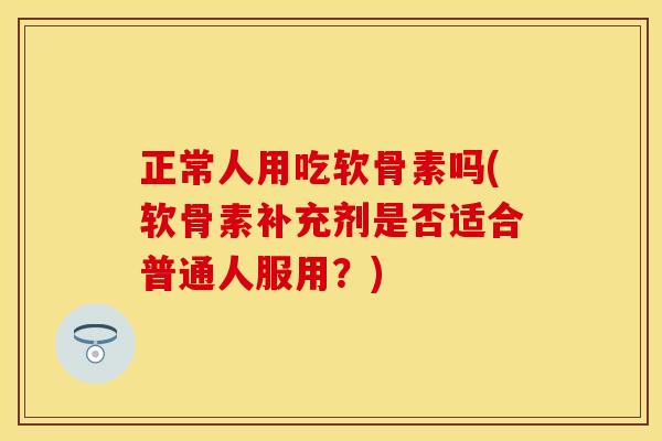 正常人用吃软骨素吗(软骨素补充剂是否适合普通人服用？)