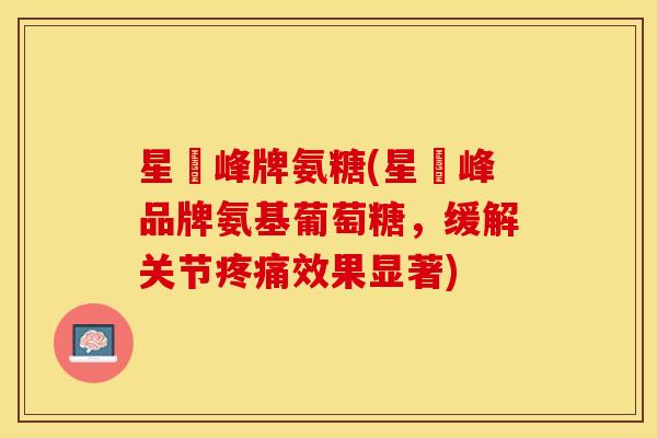 星玥峰牌氨糖(星玥峰品牌氨基葡萄糖，缓解关节疼痛效果显著)