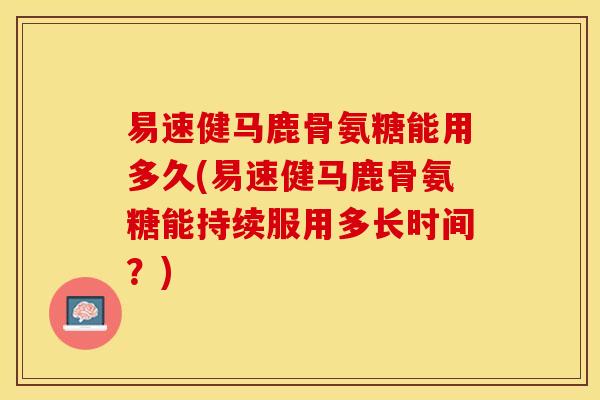 易速健马鹿骨氨糖能用多久(易速健马鹿骨氨糖能持续服用多长时间？)