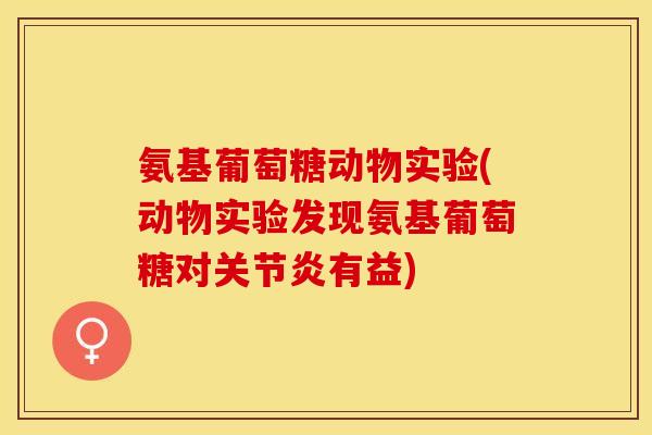 氨基葡萄糖动物实验(动物实验发现氨基葡萄糖对有益) 氨基葡萄糖动物实验(动物实验发现氨基葡萄糖对有益)