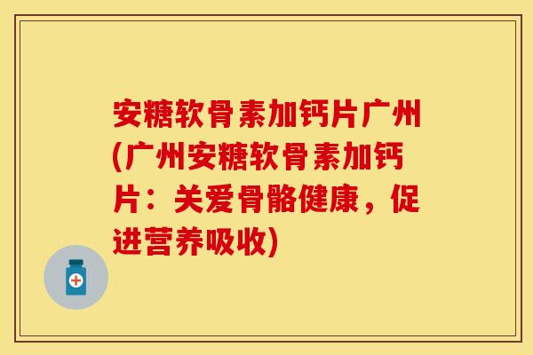 安糖软骨素加钙片广州(广州安糖软骨素加钙片:关爱骨骼健康,促进营养吸收) 安糖软骨素加钙片广州(广州安糖软骨素加钙片:关爱骨骼健康,促进营养吸收)