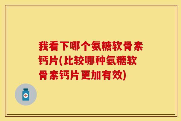 我看下哪个氨糖软骨素钙片(比较哪种氨糖软骨素钙片更加有效) 我看下哪个氨糖软骨素钙片(比较哪种氨糖软骨素钙片更加有效)