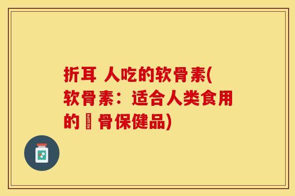 折耳 人吃的软骨素(软骨素:适合人类食用的軟骨保健品) 折耳 人吃的软骨素(软骨素:适合人类食用的軟骨保健品)