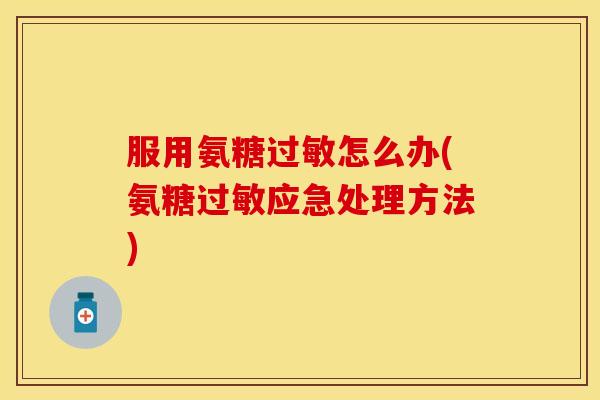 服用氨糖怎么办(氨糖应急处理方法) 服用氨糖怎么办(氨糖应急处理方法)