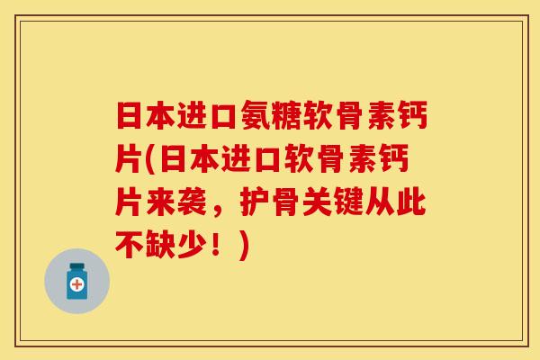 日本进口氨糖软骨素钙片(日本进口软骨素钙片来袭，护骨关键从此不缺少！)