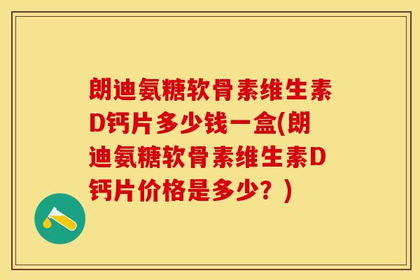 朗迪氨糖软骨素维生素D钙片多少钱一盒(朗迪氨糖软骨素维生素D钙片价格是多少？)