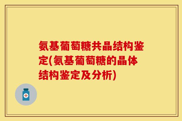 氨基葡萄糖共晶结构鉴定(氨基葡萄糖的晶体结构鉴定及分析)