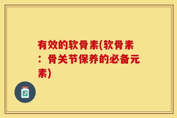 有效的软骨素(软骨素：骨关节保养的必备元素)