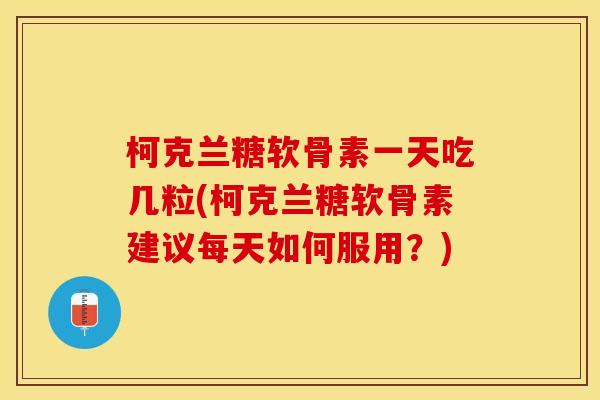 柯克兰糖软骨素一天吃几粒(柯克兰糖软骨素建议每天如何服用？)