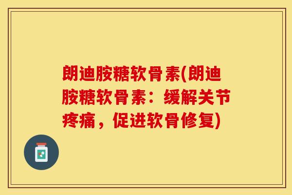 朗迪胺糖软骨素(朗迪胺糖软骨素：缓解关节疼痛，促进软骨修复)