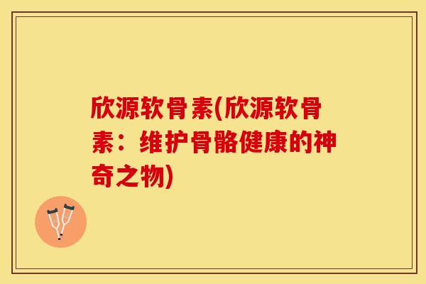 欣源软骨素(欣源软骨素：维护骨骼健康的神奇之物)