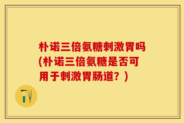 朴诺三倍氨糖刺激胃吗(朴诺三倍氨糖是否可用于刺激胃肠道？)