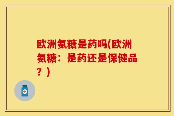 欧洲氨糖是药吗(欧洲氨糖：是药还是保健品？)