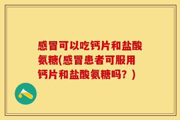 感冒可以吃钙片和盐酸氨糖(感冒患者可服用钙片和盐酸氨糖吗？)