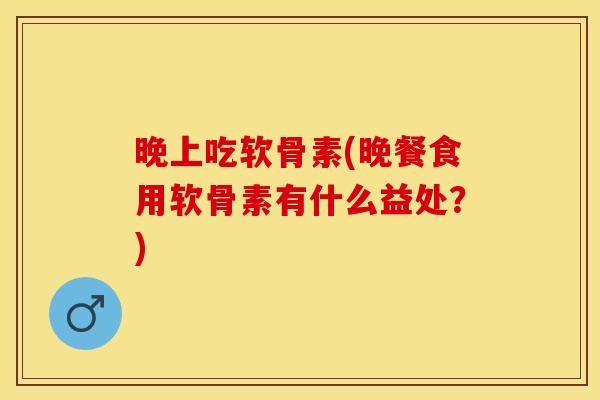 晚上吃软骨素(晚餐食用软骨素有什么益处？)