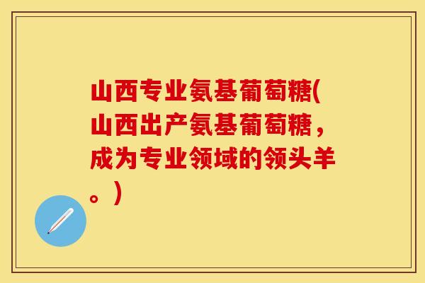 山西专业氨基葡萄糖(山西出产氨基葡萄糖，成为专业领域的领头羊。)