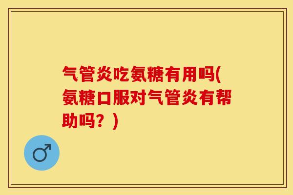 气管炎吃氨糖有用吗(氨糖口服对气管炎有帮助吗?) 气管炎吃氨糖有用吗(氨糖口服对气管炎有帮助吗?)