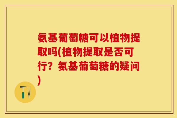 氨基葡萄糖可以植物提取吗(植物提取是否可行?氨基葡萄糖的疑问) 氨基葡萄糖可以植物提取吗(植物提取是否可行?氨基葡萄糖的疑问)