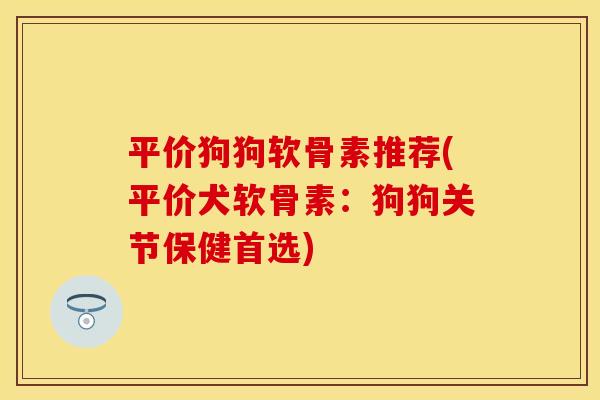 平价狗狗软骨素推荐(平价犬软骨素：狗狗关节保健首选)