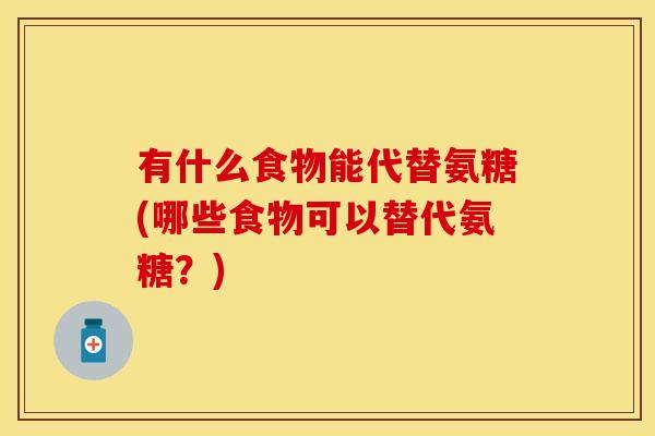 有什么食物能代替氨糖(哪些食物可以替代氨糖？)