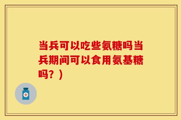 当兵可以吃些氨糖吗当兵期间可以食用氨基糖吗？)