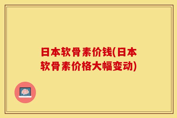 日本软骨素价钱(日本软骨素价格大幅变动)