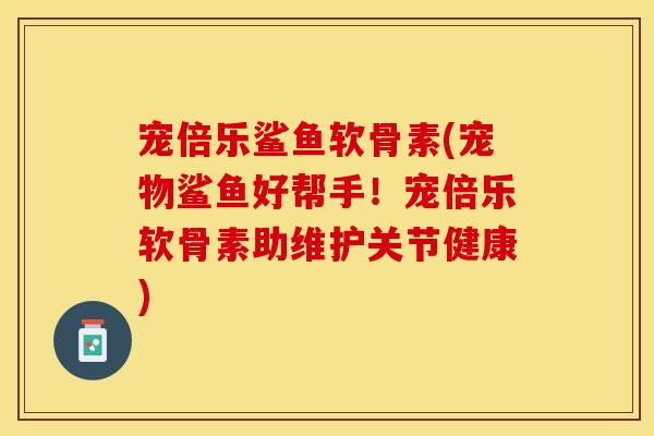 宠倍乐鲨鱼软骨素(宠物鲨鱼好帮手！宠倍乐软骨素助维护关节健康)