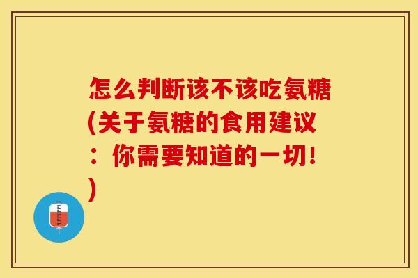 怎么判断该不该吃氨糖(关于氨糖的食用建议：你需要知道的一切！)