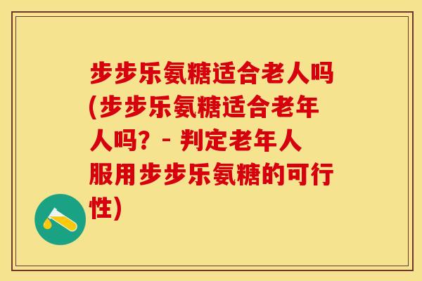 步步乐氨糖适合老人吗(步步乐氨糖适合老年人吗？- 判定老年人服用步步乐氨糖的可行性)
