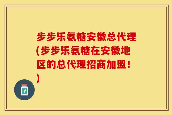 步步乐氨糖安徽总代理(步步乐氨糖在安徽地区的总代理招商加盟！)