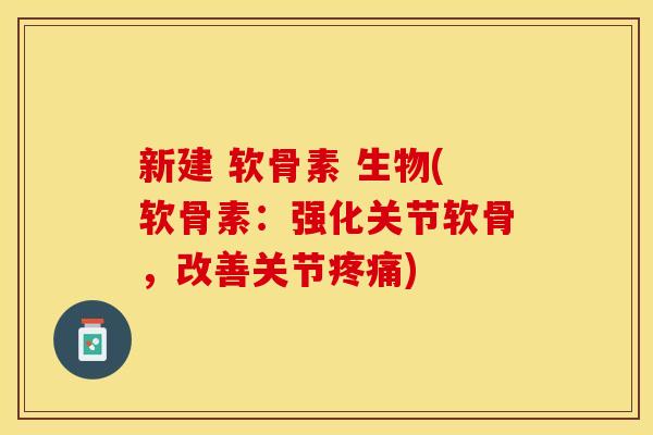 新建 软骨素 生物(软骨素：强化关节软骨，改善关节疼痛)