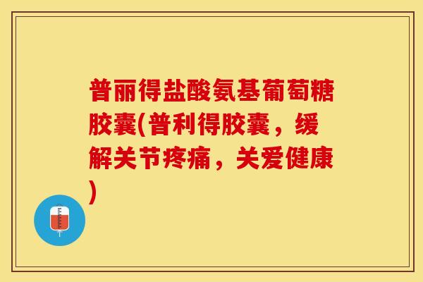 普丽得盐酸氨基葡萄糖胶囊(普利得胶囊，缓解关节，关爱健康)